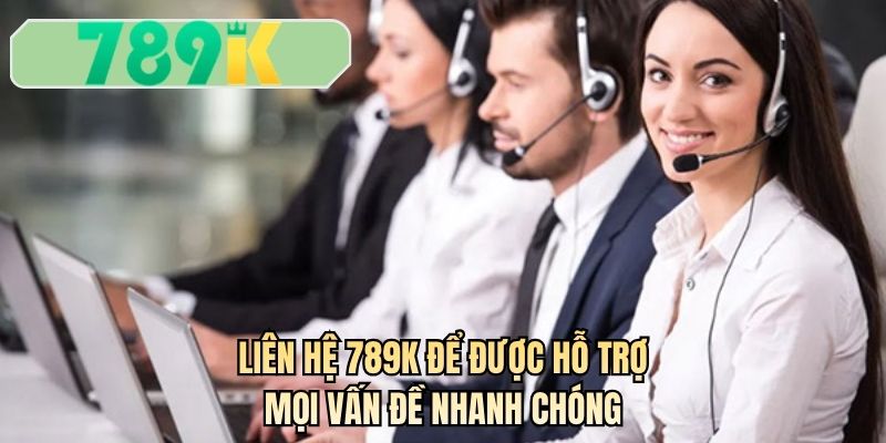 Liên hệ 789K để được hỗ trợ mọi vấn đề nhanh chóng